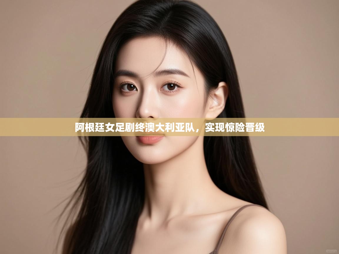 阿根廷女足剧终澳大利亚队,实现惊险晋级 第2张