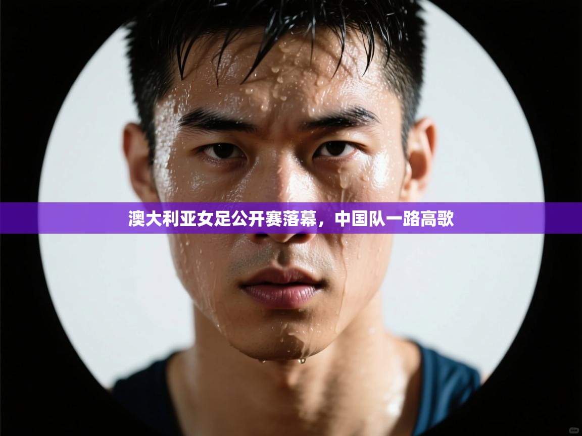 澳大利亚女足公开赛落幕，中国队一路高歌  第1张