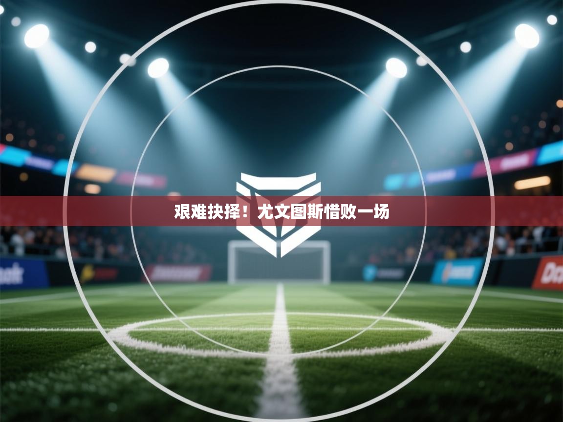 艰难抉择！尤文图斯惜败一场  第1张