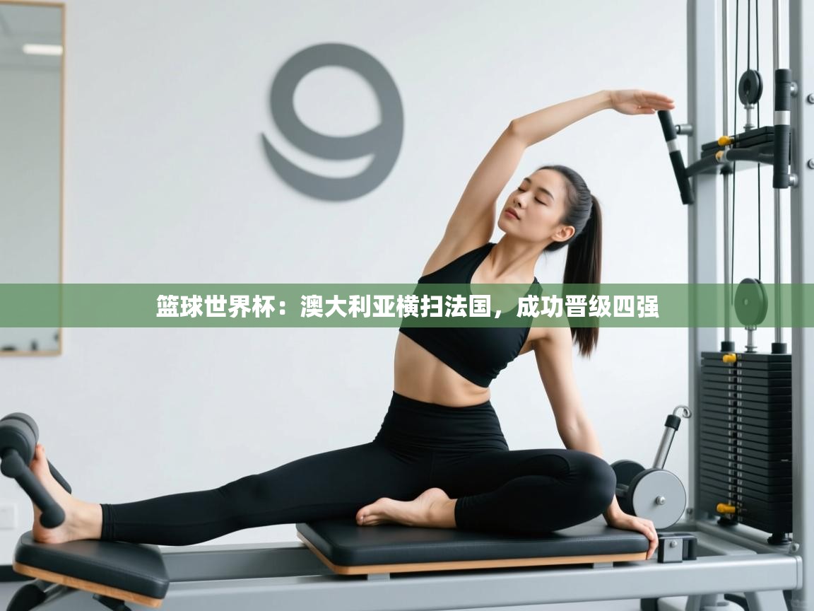 篮球世界杯：澳大利亚横扫法国，成功晋级四强  第2张