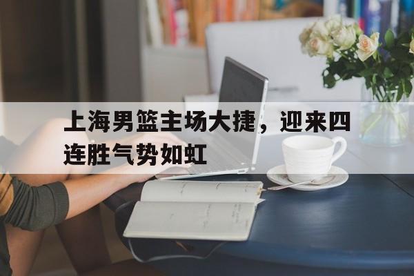 开云体育在线观看-关于上海男篮主场大捷，迎来四连胜气势如虹的信息